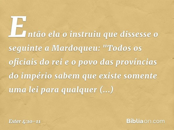 Então ela o instruiu que dissesse o seguinte a Mardoqueu: "Todos os oficiais do rei e o povo das províncias do império sabem que existe somente uma lei para qua