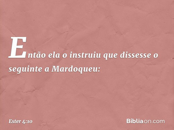 Então ela o instruiu que dissesse o seguinte a Mardoqueu: -- Ester 4:10