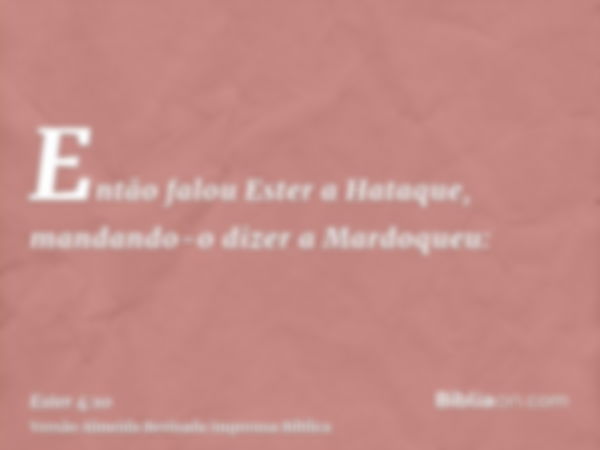 Então falou Ester a Hataque, mandando-o dizer a Mardoqueu: