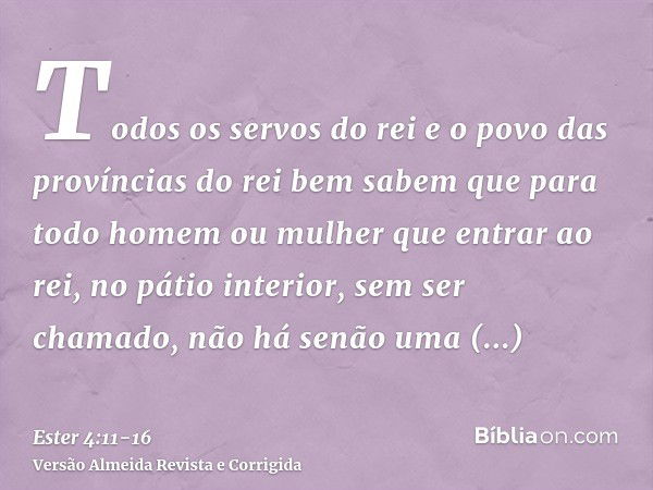 Todos os servos do rei e o povo das províncias do rei bem sabem que para todo homem ou mulher que entrar ao rei, no pátio interior, sem ser chamado, não há senã