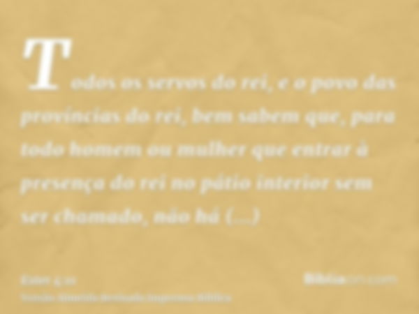 Todos os servos do rei, e o povo das províncias do rei, bem sabem que, para todo homem ou mulher que entrar à presença do rei no pátio interior sem ser chamado,