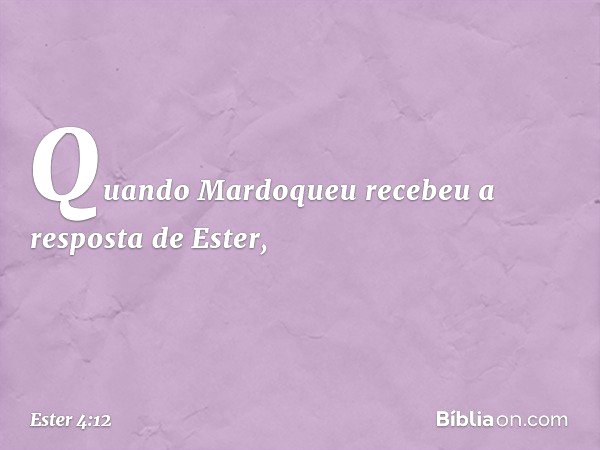 Quando Mardoqueu recebeu a resposta de Ester, -- Ester 4:12