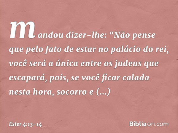 mandou dizer-lhe: "Não pense que pelo fato de estar no palácio do rei, você será a única entre os judeus que escapará, pois, se você ficar calada nesta hora, so