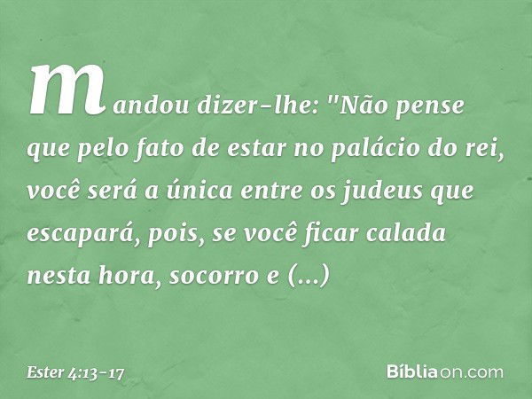 mandou dizer-lhe: "Não pense que pelo fato de estar no palácio do rei, você será a única entre os judeus que escapará, pois, se você ficar calada nesta hora, so