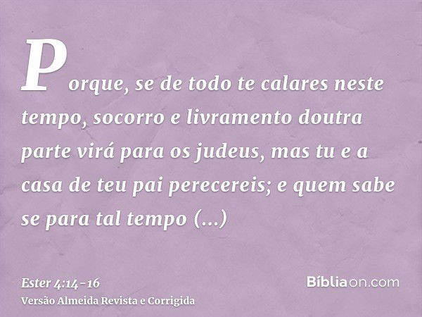 Porque, se de todo te calares neste tempo, socorro e livramento doutra parte virá para os judeus, mas tu e a casa de teu pai perecereis; e quem sabe se para tal