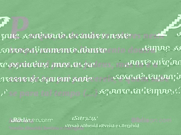 Porque, se de todo te calares neste tempo, socorro e livramento doutra parte virá para os judeus, mas tu e a casa de teu pai perecereis; e quem sabe se para tal