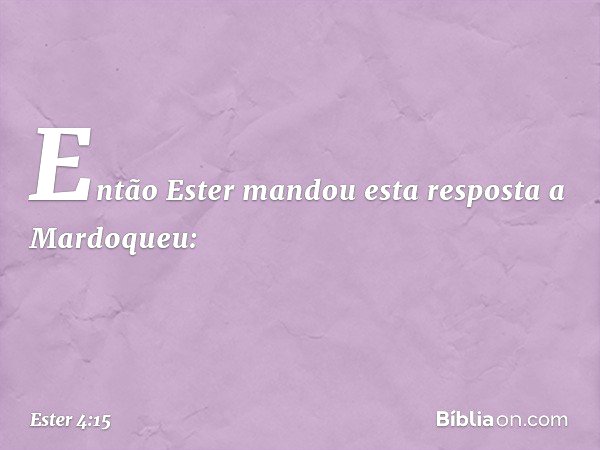 Então Ester mandou esta resposta a Mardoqueu: -- Ester 4:15