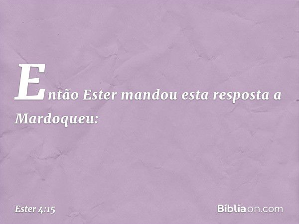 Então Ester mandou esta resposta a Mardoqueu: -- Ester 4:15