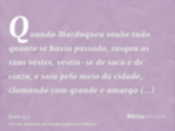 Quando Mardoqueu soube tudo quanto se havia passado, rasgou as suas vestes, vestiu-se de saco e de cinza, e saiu pelo meio da cidade, clamando com grande e amar