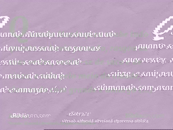 Quando Mardoqueu soube tudo quanto se havia passado, rasgou as suas vestes, vestiu-se de saco e de cinza, e saiu pelo meio da cidade, clamando com grande e amar