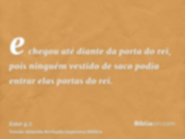 e chegou até diante da porta do rei, pois ninguém vestido de saco podia entrar elas portas do rei.