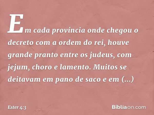 Em cada província onde chegou o decreto com a ordem do rei, houve grande pranto entre os judeus, com jejum, choro e lamento. Muitos se deitavam em pano de saco 