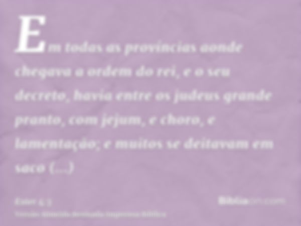 Em todas as províncias aonde chegava a ordem do rei, e o seu decreto, havia entre os judeus grande pranto, com jejum, e choro, e lamentação; e muitos se deitava