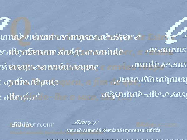 Quando vieram as moças de Ester e os eunucos lho fizeram saber, a rainha muito se entristeceu; e enviou roupa para Mardoqueu, a fim de que, despindo-lhe o saco,