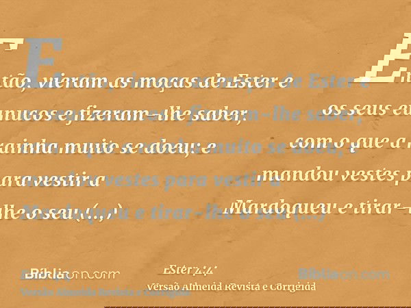 Então, vieram as moças de Ester e os seus eunucos e fizeram-lhe saber, com o que a rainha muito se doeu; e mandou vestes para vestir a Mardoqueu e tirar-lhe o s