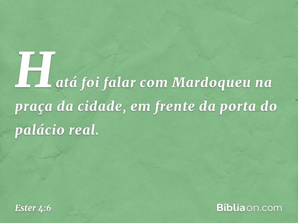 Hatá foi falar com Mardoqueu na praça da cidade, em frente da porta do palácio real. -- Ester 4:6