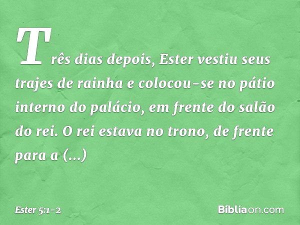 Três dias depois, Ester vestiu seus trajes de rainha e colocou-se no pátio interno do palácio, em frente do salão do rei. O rei estava no trono, de frente para 