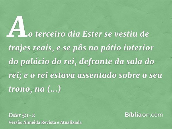 Ao terceiro dia Ester se vestiu de trajes reais, e se pôs no pátio interior do palácio do rei, defronte da sala do rei; e o rei estava assentado sobre o seu tro