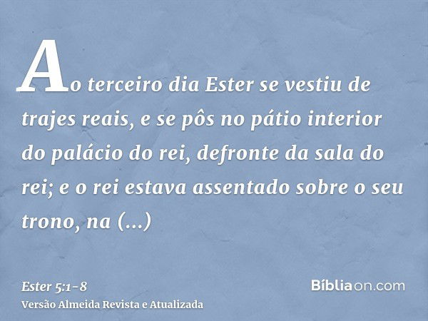 Ao terceiro dia Ester se vestiu de trajes reais, e se pôs no pátio interior do palácio do rei, defronte da sala do rei; e o rei estava assentado sobre o seu tro