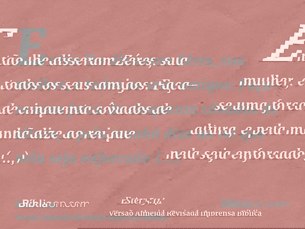Então lhe disseram Zéres, sua mulher, e todos os seus amigos: Faça-se uma forca de cinquenta côvados de altura, e pela manhã dize ao rei que nela seja enforcado