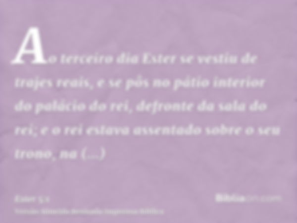 Ao terceiro dia Ester se vestiu de trajes reais, e se pôs no pátio interior do palácio do rei, defronte da sala do rei; e o rei estava assentado sobre o seu tro