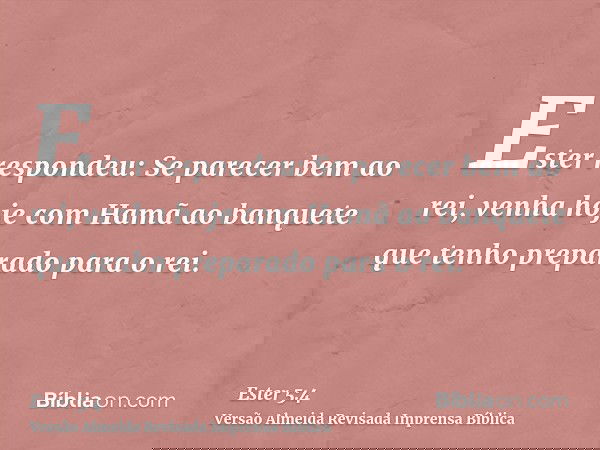 Ester respondeu: Se parecer bem ao rei, venha hoje com Hamã ao banquete que tenho preparado para o rei.