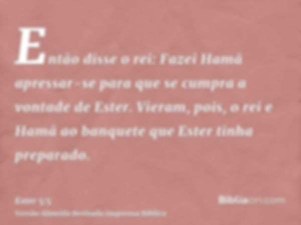 Então disse o rei: Fazei Hamã apressar-se para que se cumpra a vontade de Ester. Vieram, pois, o rei e Hamã ao banquete que Ester tinha preparado.