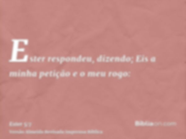 Ester respondeu, dizendo; Eis a minha petição e o meu rogo: