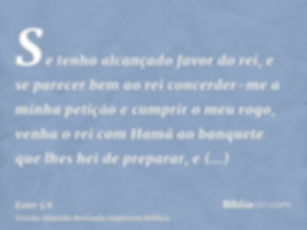 Se tenho alcançado favor do rei, e se parecer bem ao rei concerder-me a minha petição e cumprir o meu rogo, venha o rei com Hamã ao banquete que lhes hei de pre