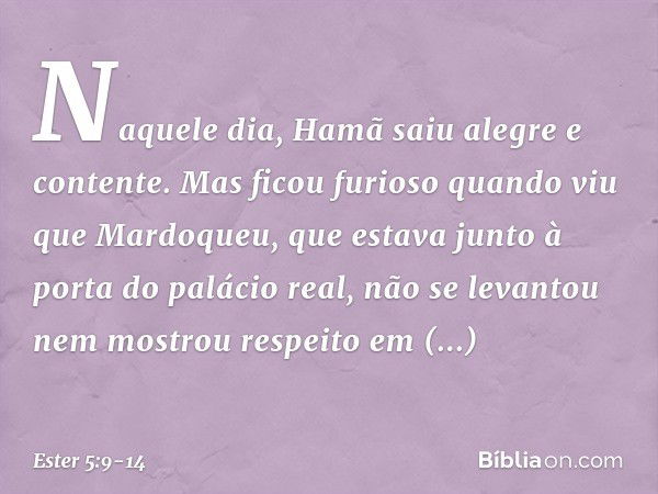 Naquele dia, Hamã saiu alegre e conten­te. Mas ficou furioso quando viu que Mardo­queu, que estava junto à porta do palácio real, não se levantou nem mostrou re