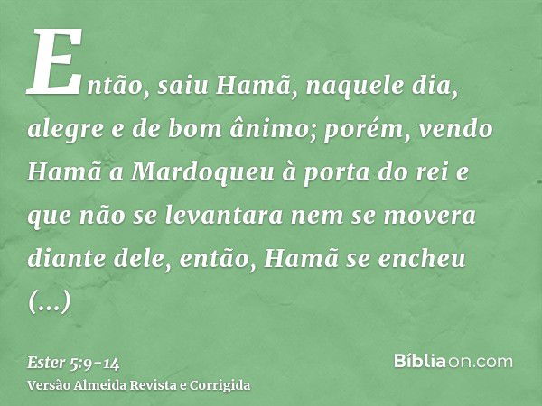 Então, saiu Hamã, naquele dia, alegre e de bom ânimo; porém, vendo Hamã a Mardoqueu à porta do rei e que não se levantara nem se movera diante dele, então, Hamã