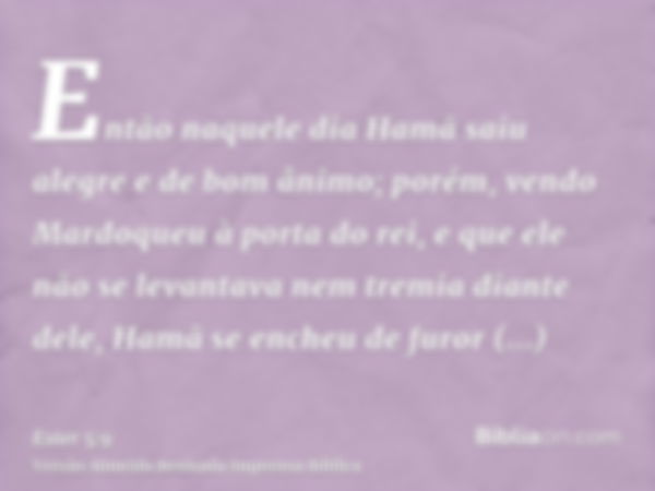 Então naquele dia Hamã saiu alegre e de bom ânimo; porém, vendo Mardoqueu à porta do rei, e que ele não se levantava nem tremia diante dele, Hamã se encheu de f