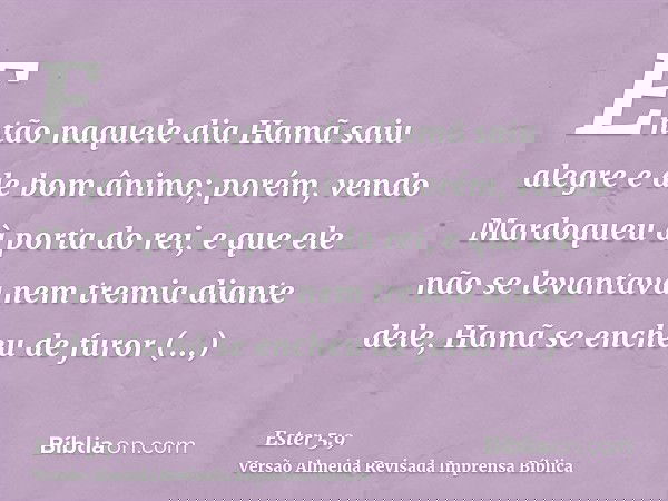 Então naquele dia Hamã saiu alegre e de bom ânimo; porém, vendo Mardoqueu à porta do rei, e que ele não se levantava nem tremia diante dele, Hamã se encheu de f