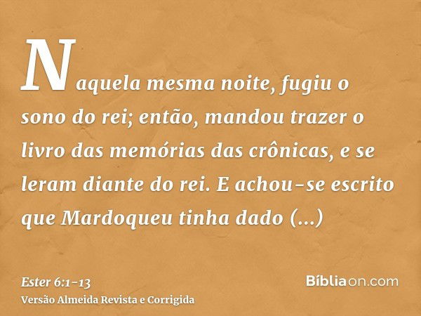 Naquela mesma noite, fugiu o sono do rei; então, mandou trazer o livro das memórias das crônicas, e se leram diante do rei.E achou-se escrito que Mardoqueu tinh