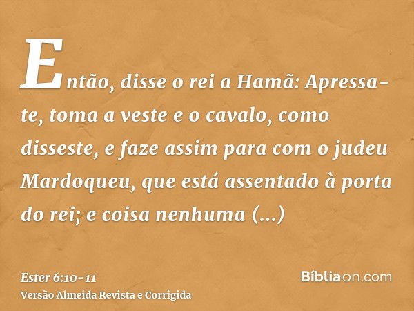 Então, disse o rei a Hamã: Apressa-te, toma a veste e o cavalo, como disseste, e faze assim para com o judeu Mardoqueu, que está assentado à porta do rei; e coi