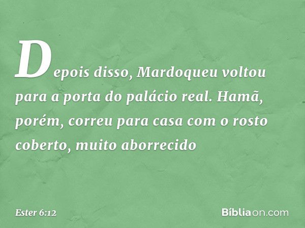 Depois disso, Mardoqueu voltou para a porta do palácio real. Hamã, porém, correu para casa com o rosto coberto, muito aborrecido -- Ester 6:12