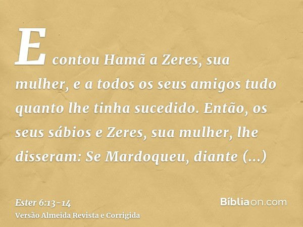 E contou Hamã a Zeres, sua mulher, e a todos os seus amigos tudo quanto lhe tinha sucedido. Então, os seus sábios e Zeres, sua mulher, lhe disseram: Se Mardoque