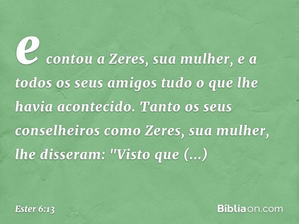 e contou a Zeres, sua mulher, e a todos os seus amigos tudo o que lhe havia acontecido. Tanto os seus conselheiros como Zeres, sua mulher, lhe disseram: "Visto 