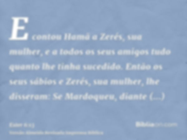 E contou Hamã a Zerés, sua mulher, e a todos os seus amigos tudo quanto lhe tinha sucedido. Então os seus sábios e Zerés, sua mulher, lhe disseram: Se Mardoqueu