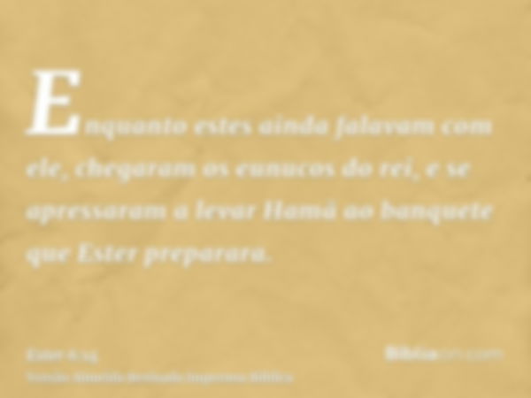 Enquanto estes ainda falavam com ele, chegaram os eunucos do rei, e se apressaram a levar Hamã ao banquete que Ester preparara.