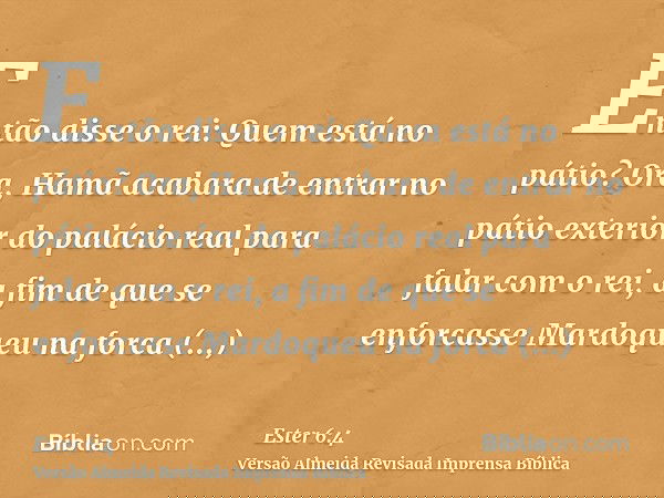Então disse o rei: Quem está no pátio? Ora, Hamã acabara de entrar no pátio exterior do palácio real para falar com o rei, a fim de que se enforcasse Mardoqueu