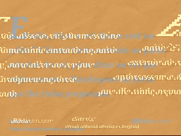 Então, disse o rei: Quem está no pátio? E Hamã tinha entrado no pátio exterior do rei, para dizer ao rei que enforcassem a Mardoqueu na forca que lhe tinha prep