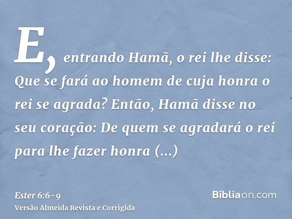 E, entrando Hamã, o rei lhe disse: Que se fará ao homem de cuja honra o rei se agrada? Então, Hamã disse no seu coração: De quem se agradará o rei para lhe faze