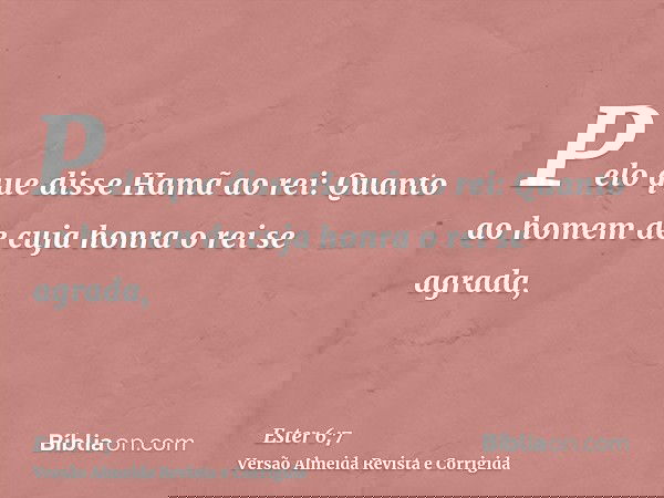 Pelo que disse Hamã ao rei: Quanto ao homem de cuja honra o rei se agrada,