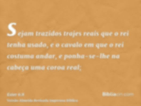 sejam trazidos trajes reais que o rei tenha usado, e o cavalo em que o rei costuma andar, e ponha-se-lhe na cabeça uma coroa real;