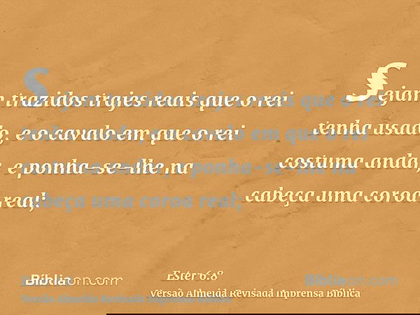sejam trazidos trajes reais que o rei tenha usado, e o cavalo em que o rei costuma andar, e ponha-se-lhe na cabeça uma coroa real;