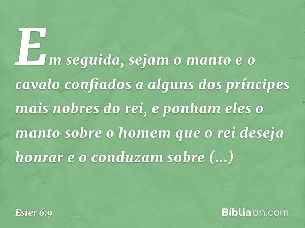 Em segui­da, sejam o manto e o cavalo confiados a alguns dos príncipes mais nobres do rei, e ponham eles o manto sobre o homem que o rei deseja honrar e o condu