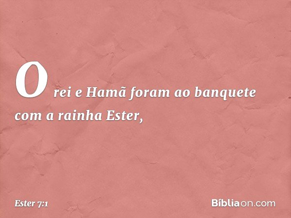 O rei e Hamã foram ao banquete com a rainha Ester, -- Ester 7:1