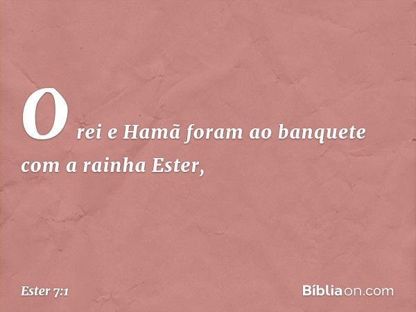 O rei e Hamã foram ao banquete com a rainha Ester, -- Ester 7:1