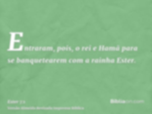 Entraram, pois, o rei e Hamã para se banquetearem com a rainha Ester.